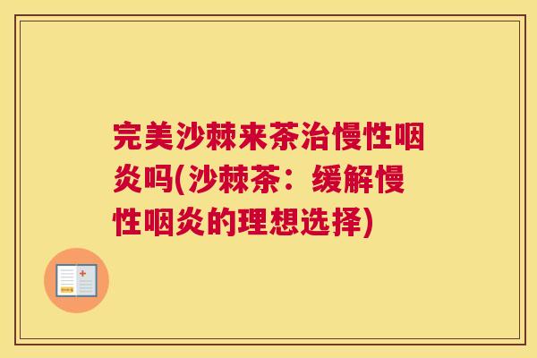 完美沙棘来茶治慢性咽炎吗(沙棘茶:缓解慢性咽炎的理想选择)