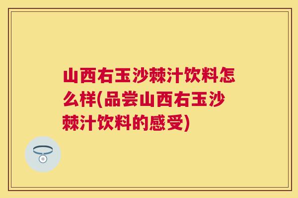 山西右玉沙棘汁饮料怎么样(品尝山西右玉沙棘汁饮料的感受)