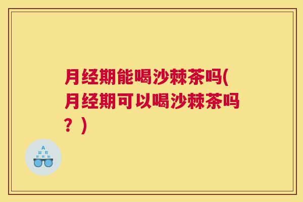 月经期能喝沙棘茶吗(月经期可以喝沙棘茶吗？)