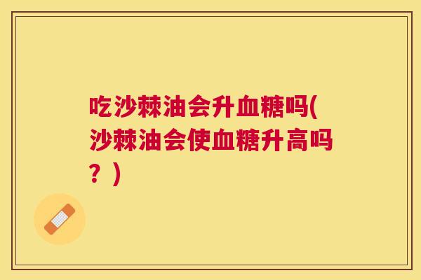 吃沙棘油会升血糖吗(沙棘油会使血糖升高吗?)
