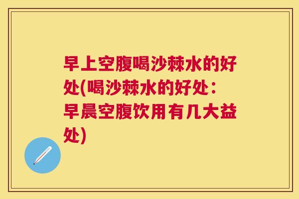 早上空腹喝沙棘水的好处(喝沙棘水的好处：早晨空腹饮用有几大益处)