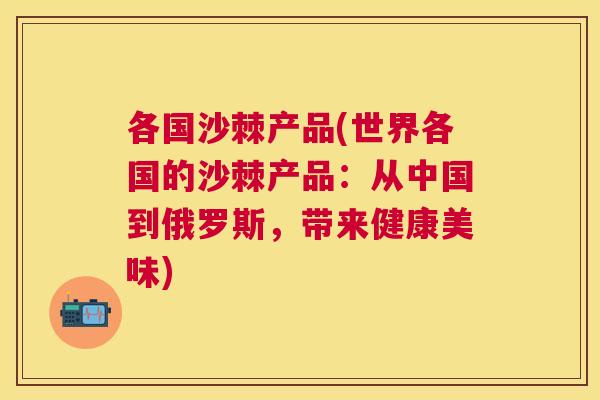 各国沙棘产品(世界各国的沙棘产品：从中国到俄罗斯，带来健康美味)
