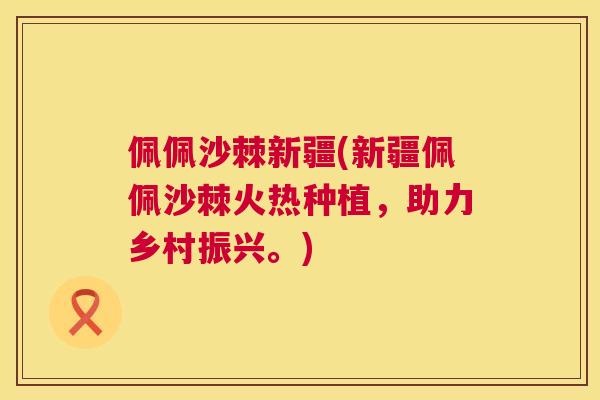 佩佩沙棘新疆(新疆佩佩沙棘火热种植,助力乡村振兴。)