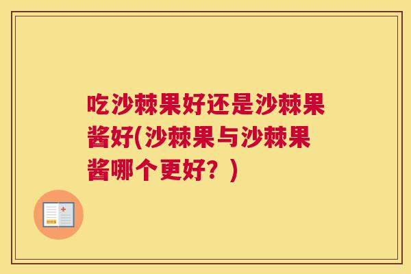 吃沙棘果好还是沙棘果酱好(沙棘果与沙棘果酱哪个更好？)