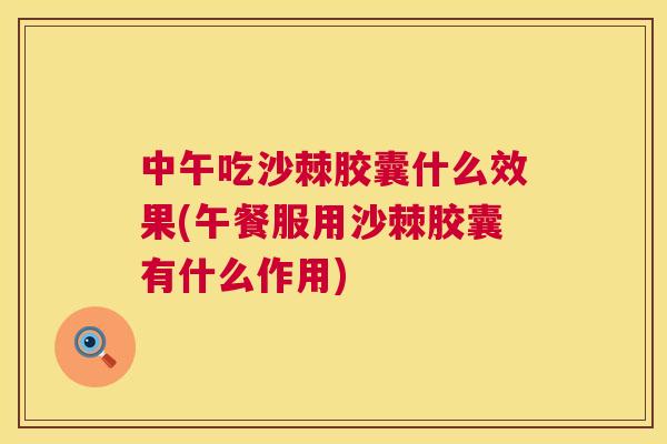 中午吃沙棘胶囊什么效果(午餐服用沙棘胶囊有什么作用)