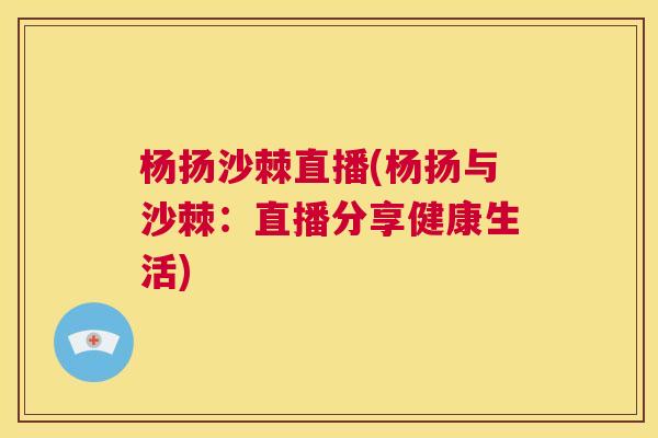 杨扬沙棘直播(杨扬与沙棘:直播分享健康生活)