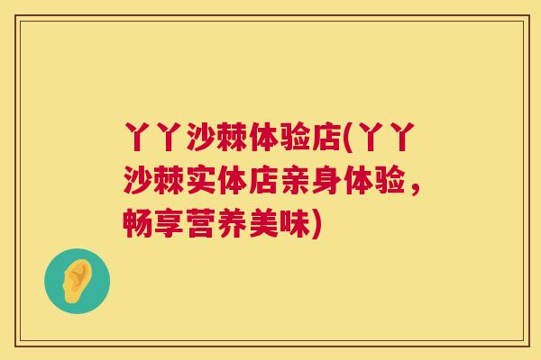 丫丫沙棘体验店(丫丫沙棘实体店亲身体验，畅享营养美味)