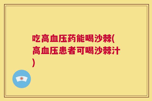 吃高血压药能喝沙棘(高血压患者可喝沙棘汁)