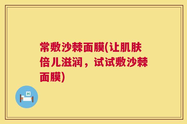 常敷沙棘面膜(让肌肤倍儿滋润,试试敷沙棘面膜)
