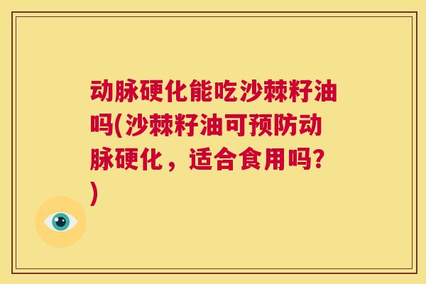 动脉硬化能吃沙棘籽油吗(沙棘籽油可预防动脉硬化，适合食用吗？)