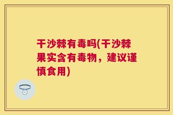 干沙棘有毒吗(干沙棘果实含有毒物,建议谨慎食用)