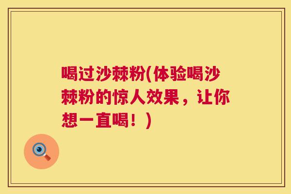 喝过沙棘粉(体验喝沙棘粉的惊人效果，让你想一直喝！)