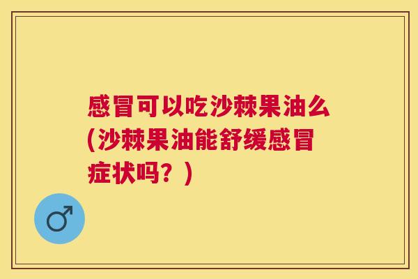 感冒可以吃沙棘果油么(沙棘果油能舒缓感冒症状吗？)
