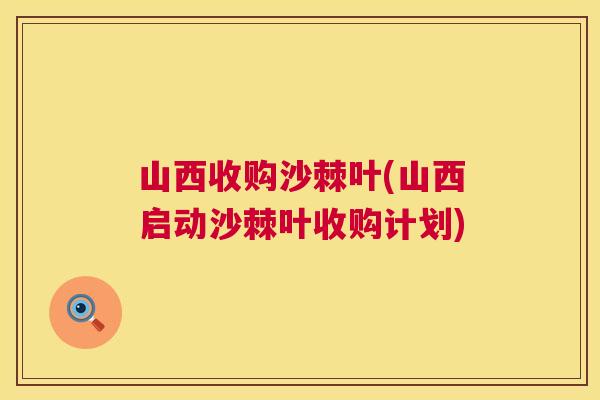 山西收购沙棘叶(山西启动沙棘叶收购计划) 山西收购沙棘叶(山西启动沙棘叶收购计划)