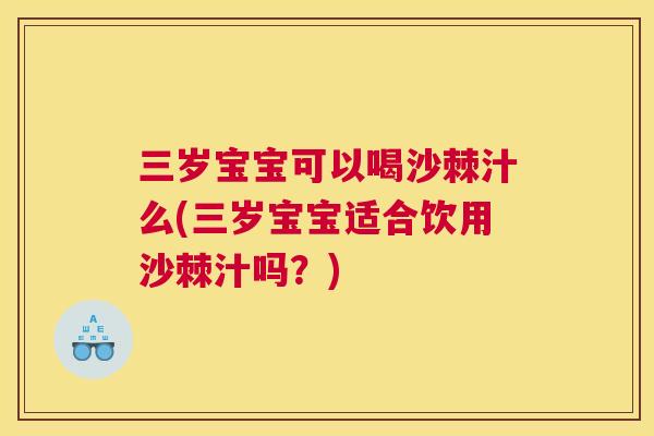 三岁宝宝可以喝沙棘汁么(三岁宝宝适合饮用沙棘汁吗?) 三岁宝宝可以喝沙棘汁么(三岁宝宝适合饮用沙棘汁吗?)