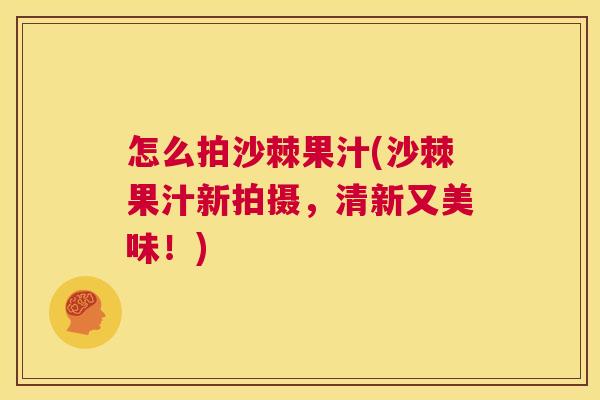 怎么拍沙棘果汁(沙棘果汁新拍摄，清新又美味！)