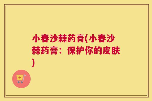 小春沙棘药膏(小春沙棘药膏：保护你的皮肤)