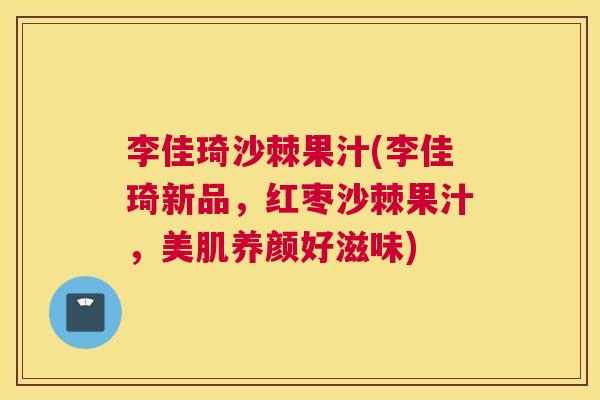 李佳琦沙棘果汁(李佳琦新品,红枣沙棘果汁,美肌养颜好滋味) 李佳琦沙棘果汁(李佳琦新品,红枣沙棘果汁,美肌养颜好滋味)