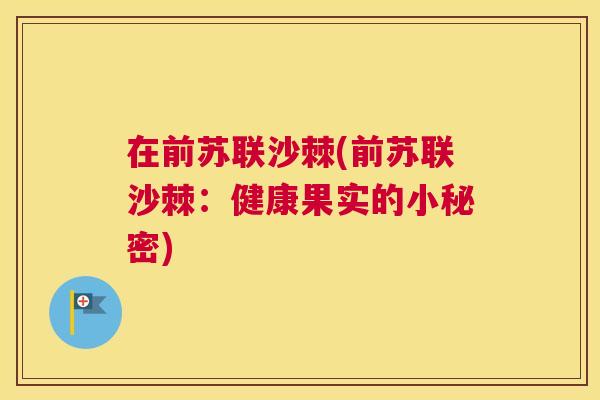 在前苏联沙棘(前苏联沙棘:健康果实的小秘密)