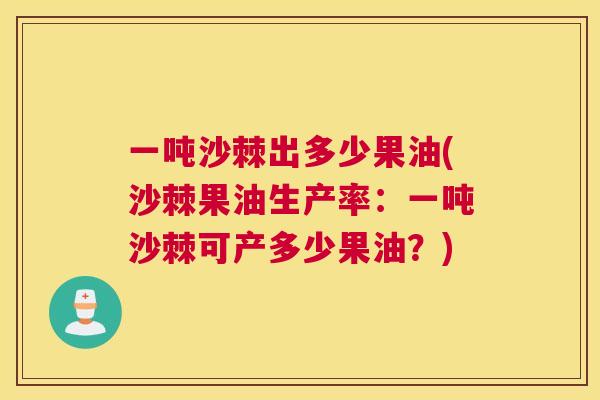 一吨沙棘出多少果油(沙棘果油生产率:一吨沙棘可产多少果油?)