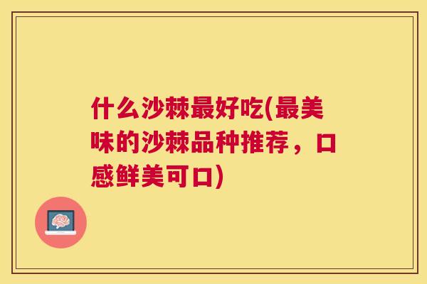 什么沙棘最好吃(最美味的沙棘品种推荐,口感鲜美可口)