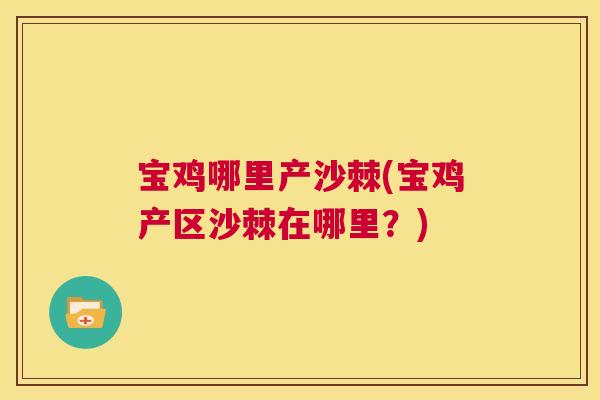 宝鸡哪里产沙棘(宝鸡产区沙棘在哪里？)