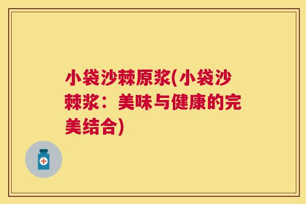 小袋沙棘原浆(小袋沙棘浆:美味与健康的完美结合)