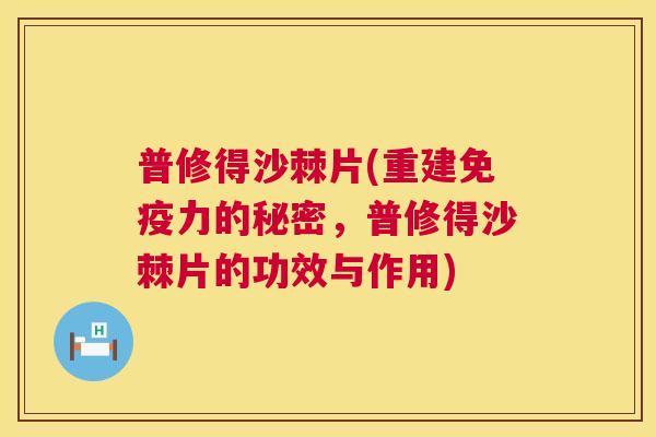 普修得沙棘片(重建免疫力的秘密,普修得沙棘片的功效与作用)
