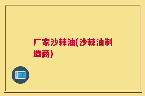 厂家沙棘油(沙棘油制造商)