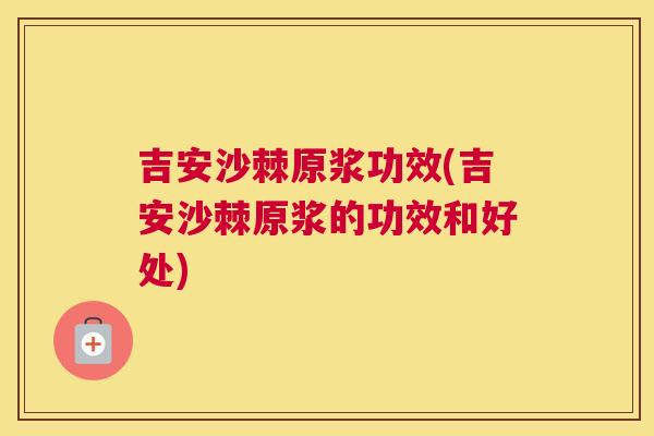 吉安沙棘原浆功效(吉安沙棘原浆的功效和好处)