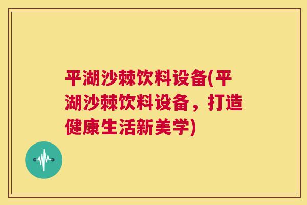 平湖沙棘饮料设备(平湖沙棘饮料设备，打造健康生活新美学)