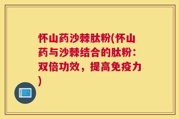 怀山药沙棘肽粉(怀山药与沙棘结合的肽粉：双倍功效，提高免疫力)
