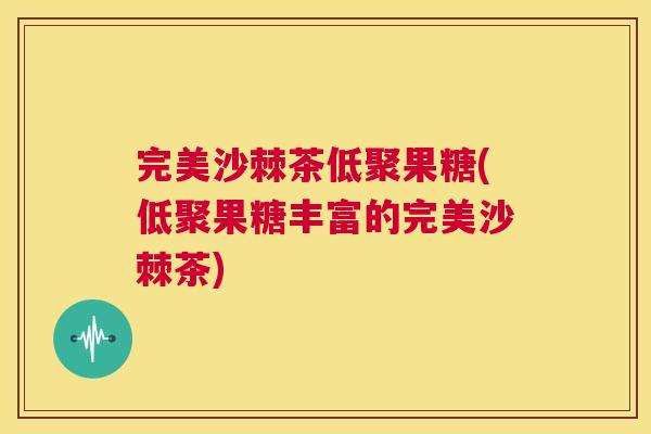 完美沙棘茶低聚果糖(低聚果糖丰富的完美沙棘茶)