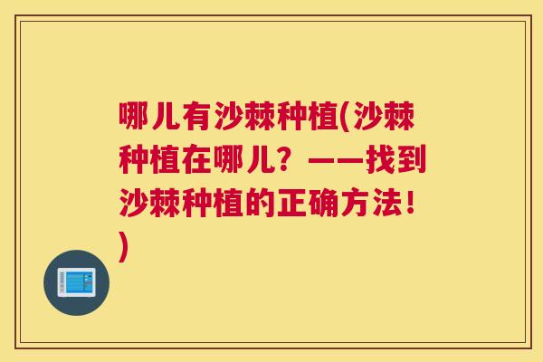 哪儿有沙棘种植(沙棘种植在哪儿?——找到沙棘种植的正确方法!)