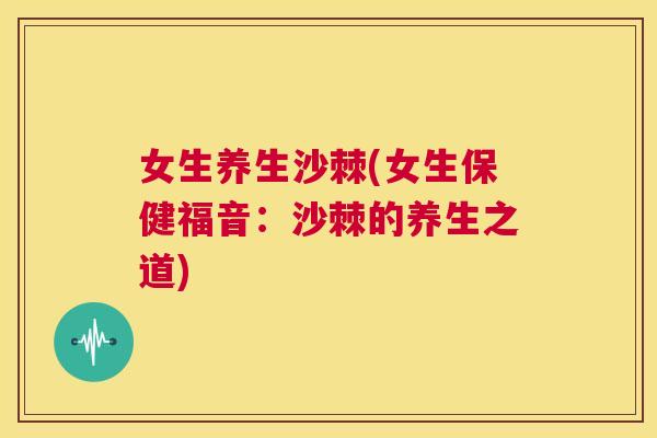 女生养生沙棘(女生保健福音：沙棘的养生之道)