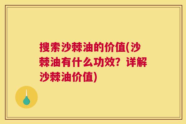 搜索沙棘油的价值(沙棘油有什么功效？详解沙棘油价值)