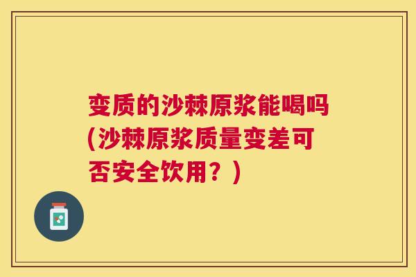 变质的沙棘原浆能喝吗(沙棘原浆质量变差可否安全饮用？)