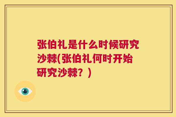 张伯礼是什么时候研究沙棘(张伯礼何时开始研究沙棘？)