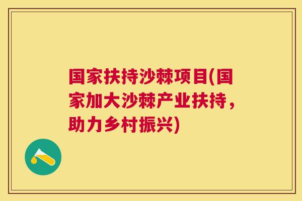 国家扶持沙棘项目(国家加大沙棘产业扶持，助力乡村振兴)