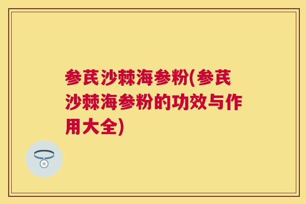 参芪沙棘海参粉(参芪沙棘海参粉的功效与作用大全)