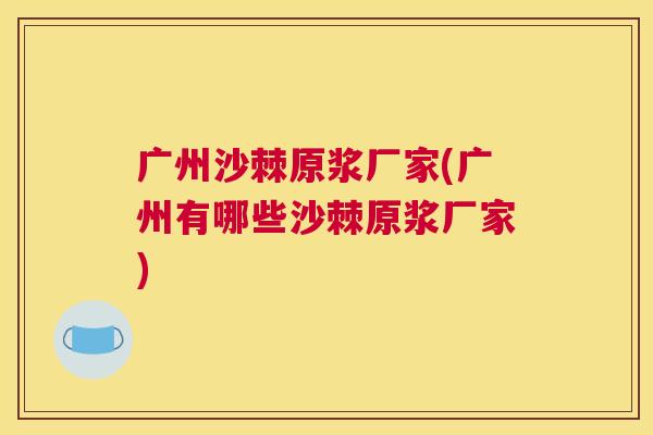 广州沙棘原浆厂家(广州有哪些沙棘原浆厂家)