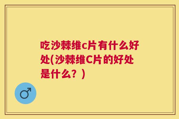 吃沙棘维c片有什么好处(沙棘维C片的好处是什么？)