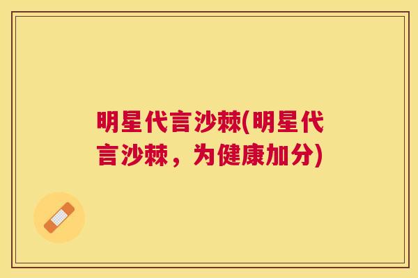 明星代言沙棘(明星代言沙棘，为健康加分)
