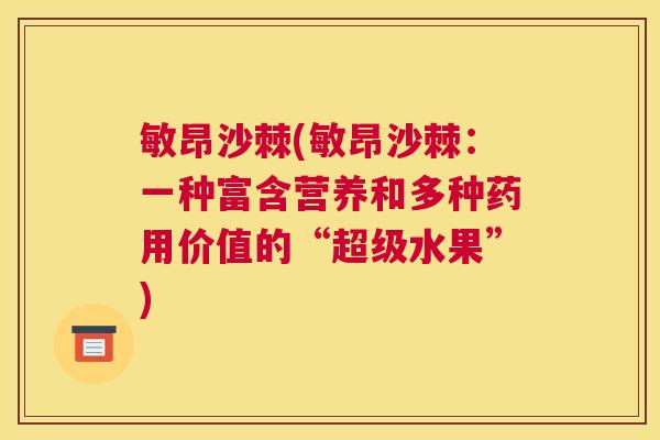 敏昂沙棘(敏昂沙棘：一种富含营养和多种药用价值的“超级水果”)