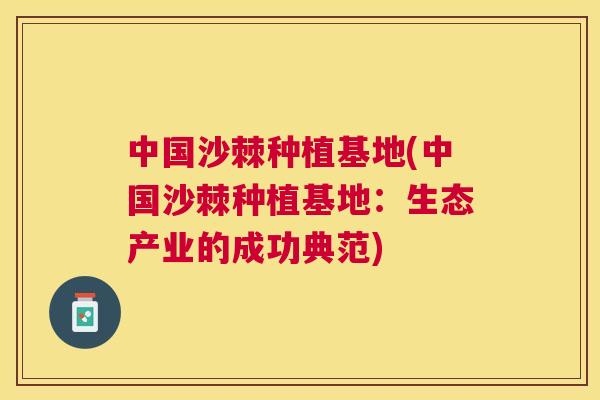 中国沙棘种植基地(中国沙棘种植基地:生态产业的成功典范)