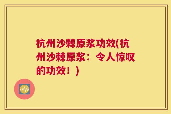 杭州沙棘原浆功效(杭州沙棘原浆：令人惊叹的功效！)