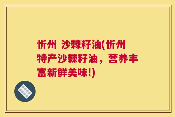 忻州 沙棘籽油(忻州特产沙棘籽油,营养丰富新鲜美味!) 忻州 沙棘籽油(忻州特产沙棘籽油,营养丰富新鲜美味!)