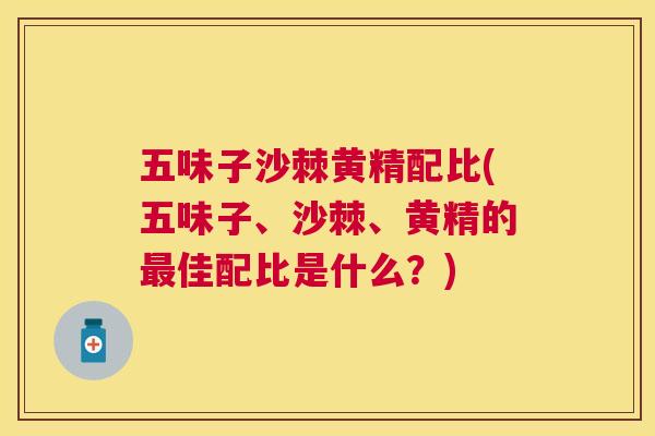 五味子沙棘黄精配比(五味子、沙棘、黄精的最佳配比是什么？)