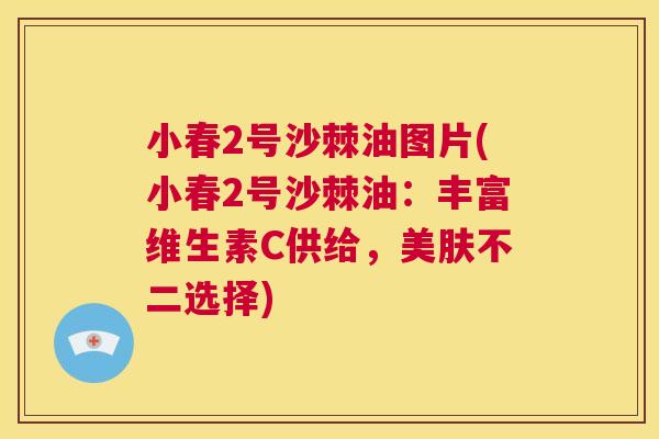 小春2号沙棘油图片(小春2号沙棘油：丰富维生素C供给，美肤不二选择)