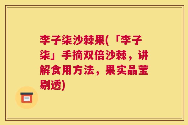 李子柒沙棘果(「李子柒」手摘双倍沙棘,讲解食用方法,果实晶莹剔透)